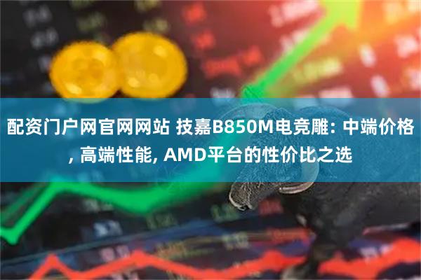 配资门户网官网网站 技嘉B850M电竞雕: 中端价格, 高端性能, AMD平台的性价比之选