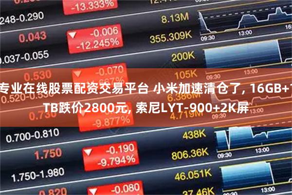 专业在线股票配资交易平台 小米加速清仓了, 16GB+1TB跌价2800元, 索尼LYT-900+2K屏