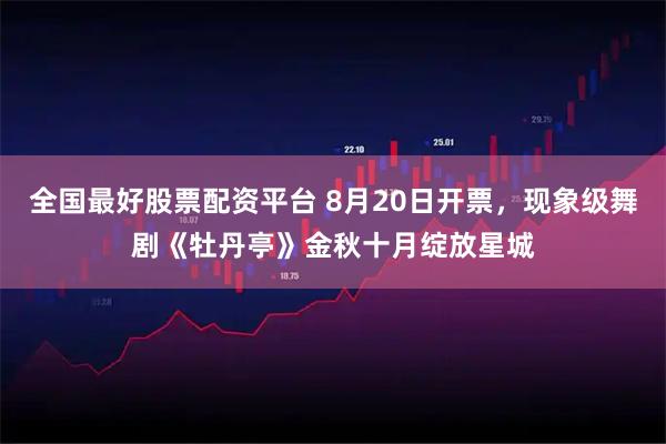 全国最好股票配资平台 8月20日开票，现象级舞剧《牡丹亭》金秋十月绽放星城