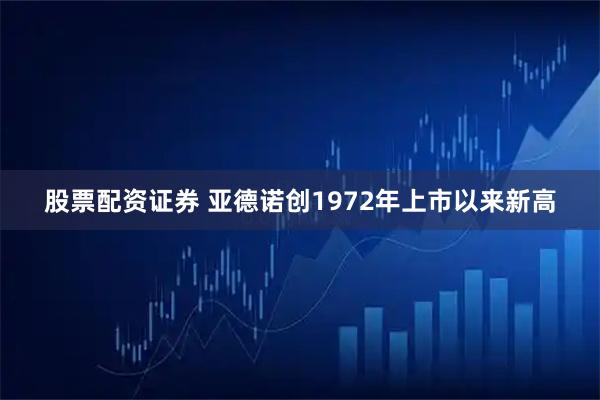 股票配资证券 亚德诺创1972年上市以来新高