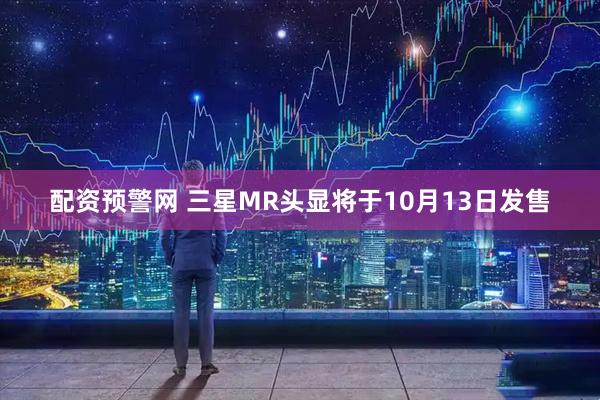配资预警网 三星MR头显将于10月13日发售