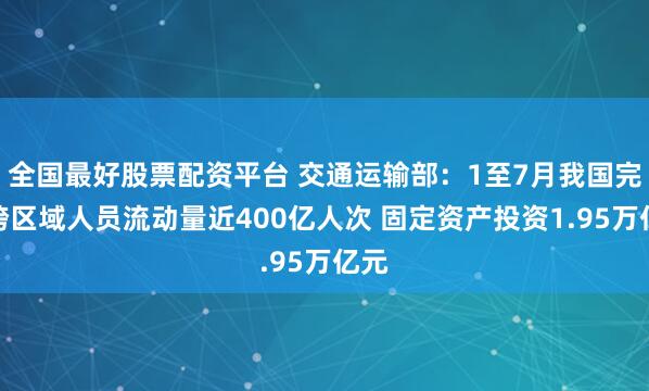 全国最好股票配资平台 交通运输部：1至7月我国完成跨区域人员流动量近400亿人次 固定资产投资1.95万亿元
