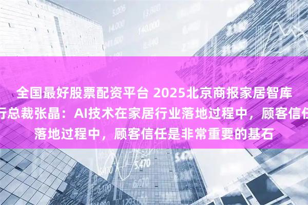 全国最好股票配资平台 2025北京商报家居智库沙龙丨强力家具执行总裁张晶：AI技术在家居行业落地过程中，顾客信任是非常重要的基石