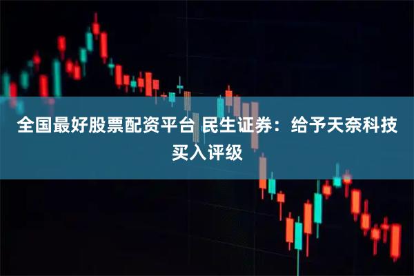 全国最好股票配资平台 民生证券：给予天奈科技买入评级