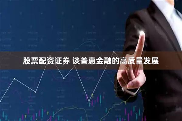 股票配资证券 谈普惠金融的高质量发展
