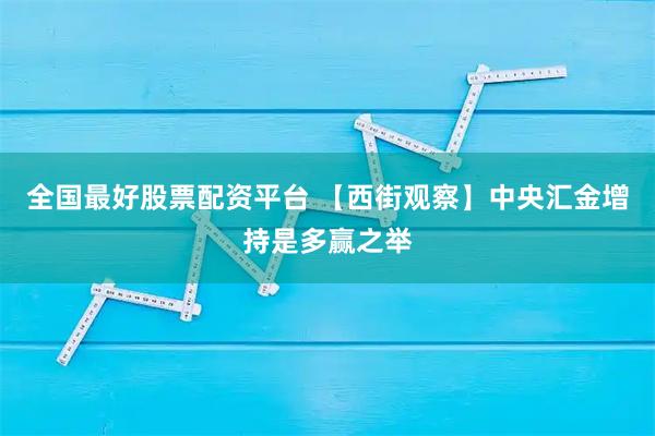 全国最好股票配资平台 【西街观察】中央汇金增持是多赢之举
