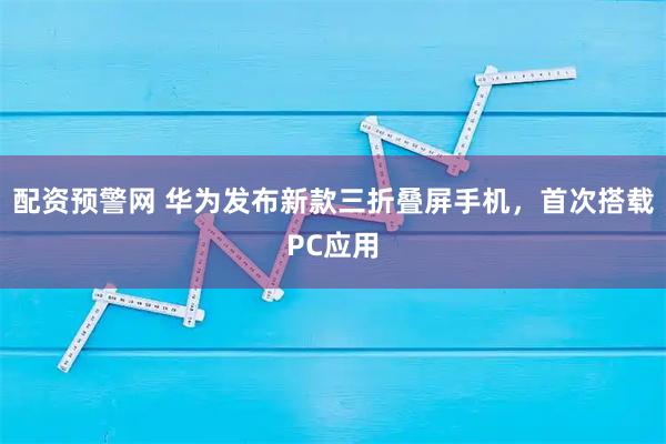 配资预警网 华为发布新款三折叠屏手机，首次搭载PC应用