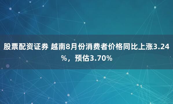 股票配资证券 越南8月份消费者价格同比上涨3.24%，预估3.70%
