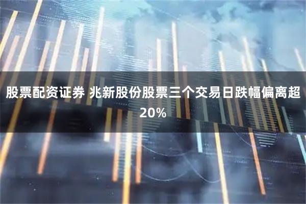 股票配资证券 兆新股份股票三个交易日跌幅偏离超20%