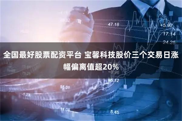 全国最好股票配资平台 宝馨科技股价三个交易日涨幅偏离值超20%