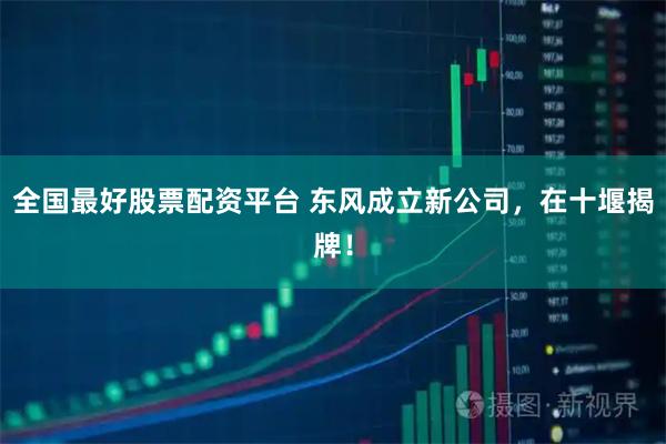 全国最好股票配资平台 东风成立新公司，在十堰揭牌！