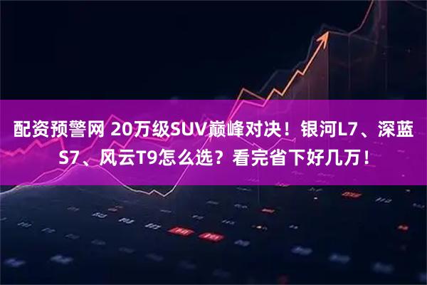 配资预警网 20万级SUV巅峰对决！银河L7、深蓝S7、风云T9怎么选？看完省下好几万！