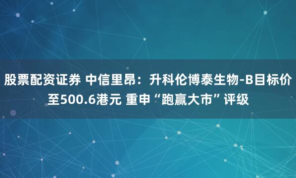 股票配资证券 中信里昂：升科伦博泰生物-B目标价至500.6港元 重申“跑赢大市”评级
