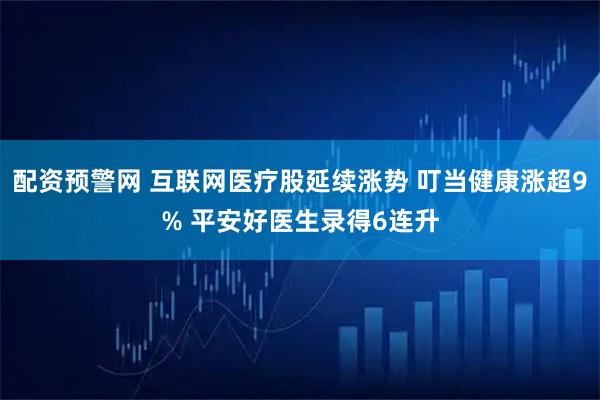 配资预警网 互联网医疗股延续涨势 叮当健康涨超9% 平安好医生录得6连升
