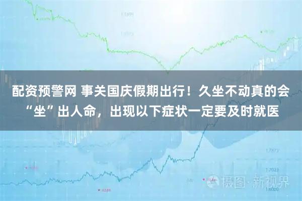 配资预警网 事关国庆假期出行！久坐不动真的会“坐”出人命，出现以下症状一定要及时就医