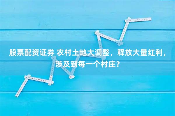 股票配资证券 农村土地大调整，释放大量红利，涉及到每一个村庄？
