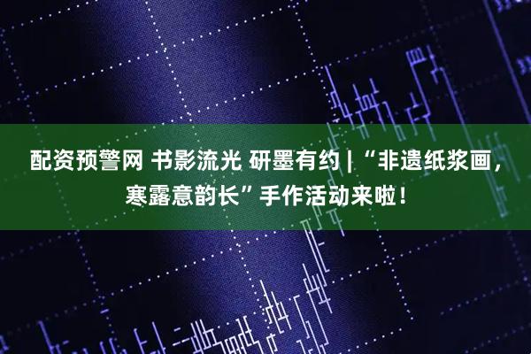 配资预警网 书影流光 研墨有约 | “非遗纸浆画，寒露意韵长”手作活动来啦！