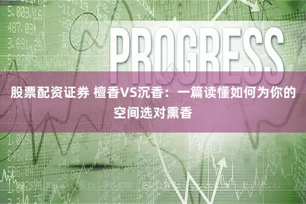 股票配资证券 檀香VS沉香：一篇读懂如何为你的空间选对熏香