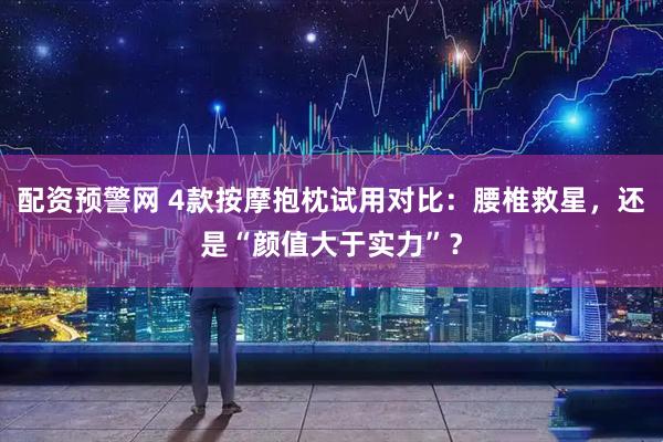 配资预警网 4款按摩抱枕试用对比：腰椎救星，还是“颜值大于实力”？