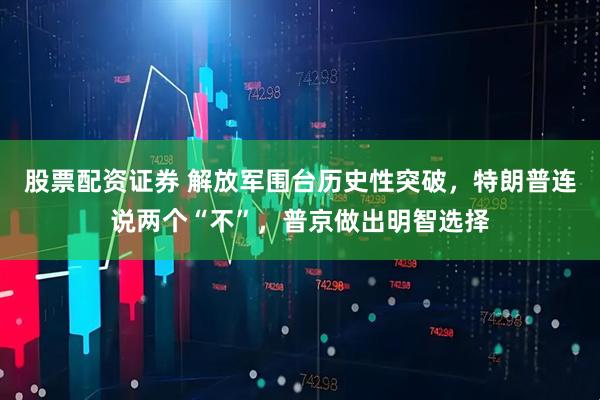 股票配资证券 解放军围台历史性突破，特朗普连说两个“不”，普京做出明智选择