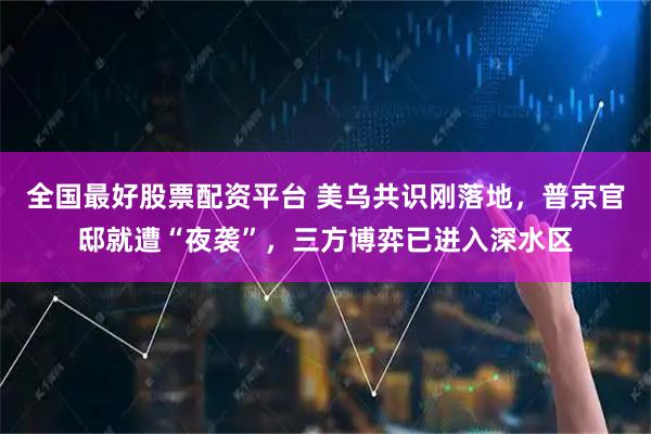 全国最好股票配资平台 美乌共识刚落地，普京官邸就遭“夜袭”，三方博弈已进入深水区