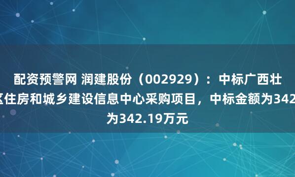 配资预警网 润建股份（002929）：中标广西壮族自治区住房和城乡建设信息中心采购项目，中标金额为342.19万元
