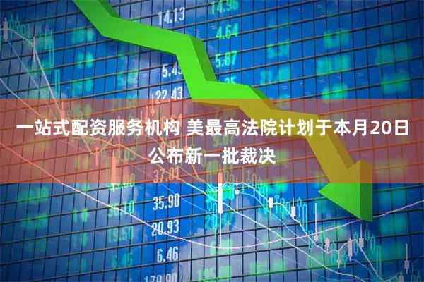 一站式配资服务机构 美最高法院计划于本月20日公布新一批裁决
