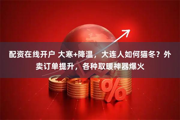 配资在线开户 大寒+降温，大连人如何猫冬？外卖订单提升，各种取暖神器爆火