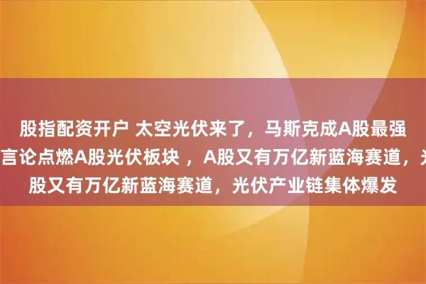 股指配资开户 太空光伏来了，马斯克成A股最强“带货天王”，一番言论点燃A股光伏板块 ，A股又有万亿新蓝海赛道，光伏产业链集体爆发