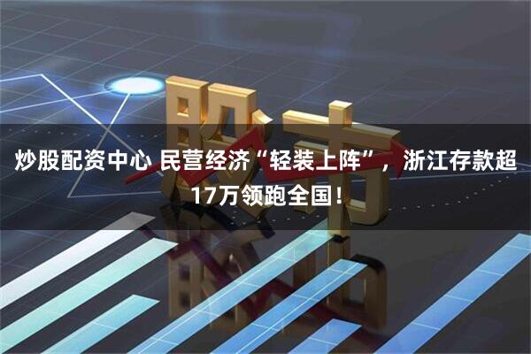 炒股配资中心 民营经济“轻装上阵”，浙江存款超17万领跑全国！