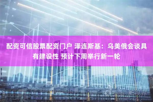 配资可信股票配资门户 泽连斯基：乌美俄会谈具有建设性 预计下周举行新一轮