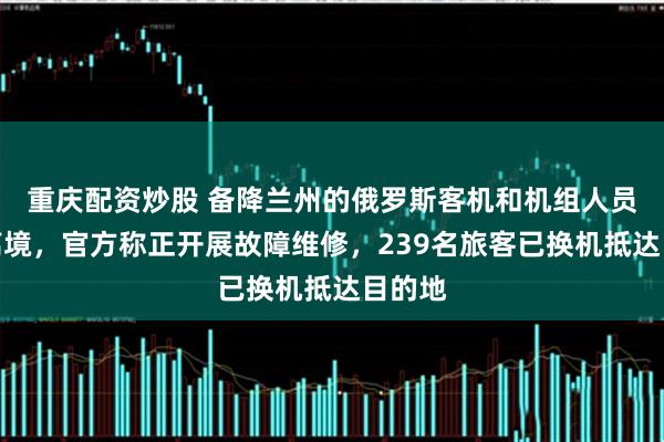 重庆配资炒股 备降兰州的俄罗斯客机和机组人员仍未离境，官方称正开展故障维修，239名旅客已换机抵达目的地