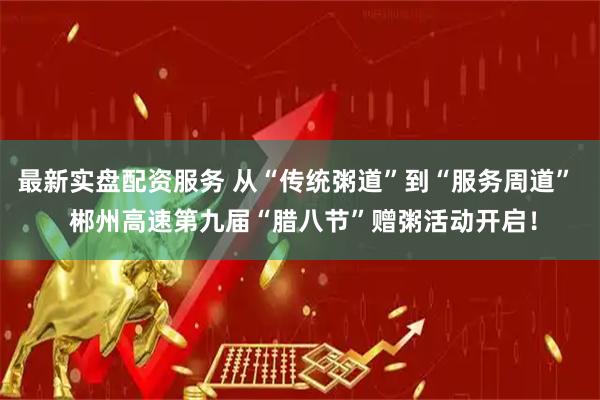 最新实盘配资服务 从“传统粥道”到“服务周道”  郴州高速第九届“腊八节”赠粥活动开启！