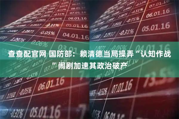 查查配官网 国防部：赖清德当局操弄“认知作战”闹剧加速其政治破产