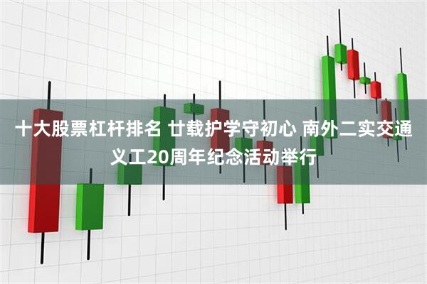 十大股票杠杆排名 廿载护学守初心 南外二实交通义工20周年纪念活动举行