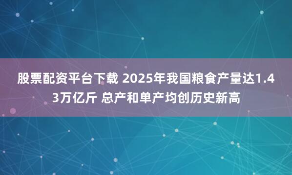 股票配资平台下载 2025年我国粮食产量达1.43万亿斤 总产和单产均创历史新高
