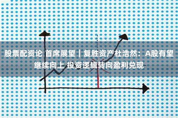 股票配资论 首席展望｜复胜资产杜浩然：A股有望继续向上 投资逻辑转向盈利兑现