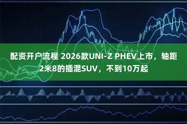 配资开户流程 2026款UNI-Z PHEV上市，轴距2米8的插混SUV，不到10万起