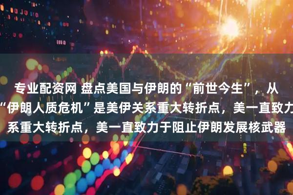 专业配资网 盘点美国与伊朗的“前世今生”，从战略盟友到兵戎相见，“伊朗人质危机”是美伊关系重大转折点，美一直致力于阻止伊朗发展核武器