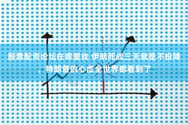 股票配资论坛在哪里找 伊朗死战三天就是不投降，特朗普的心虚全世界都看到了