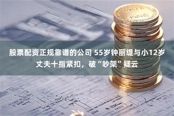 股票配资正规靠谱的公司 55岁钟丽缇与小12岁丈夫十指紧扣，破“吵架”疑云