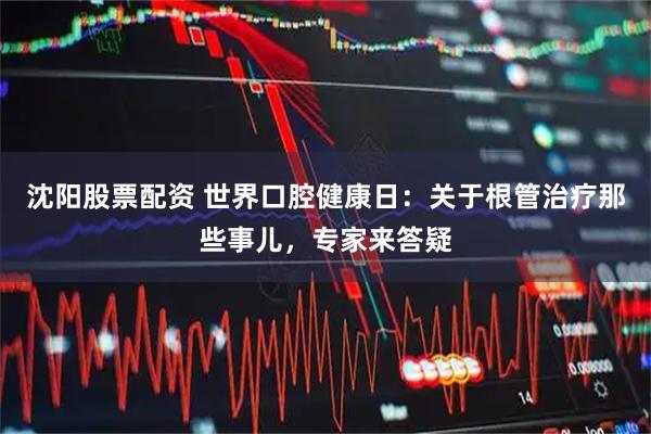 沈阳股票配资 世界口腔健康日：关于根管治疗那些事儿，专家来答疑