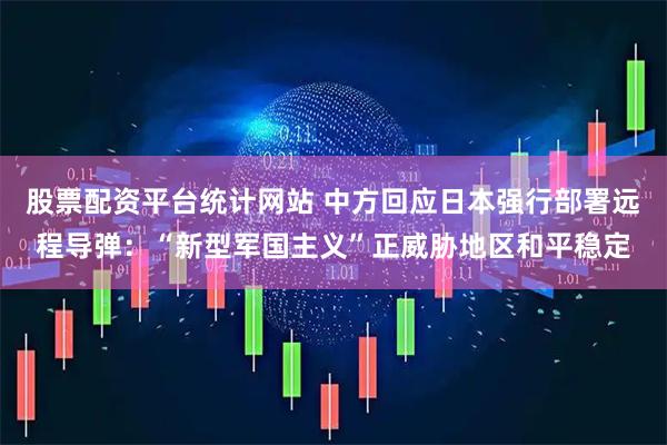 股票配资平台统计网站 中方回应日本强行部署远程导弹：“新型军国主义”正威胁地区和平稳定