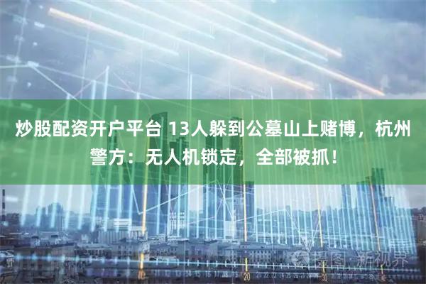 炒股配资开户平台 13人躲到公墓山上赌博，杭州警方：无人机锁定，全部被抓！